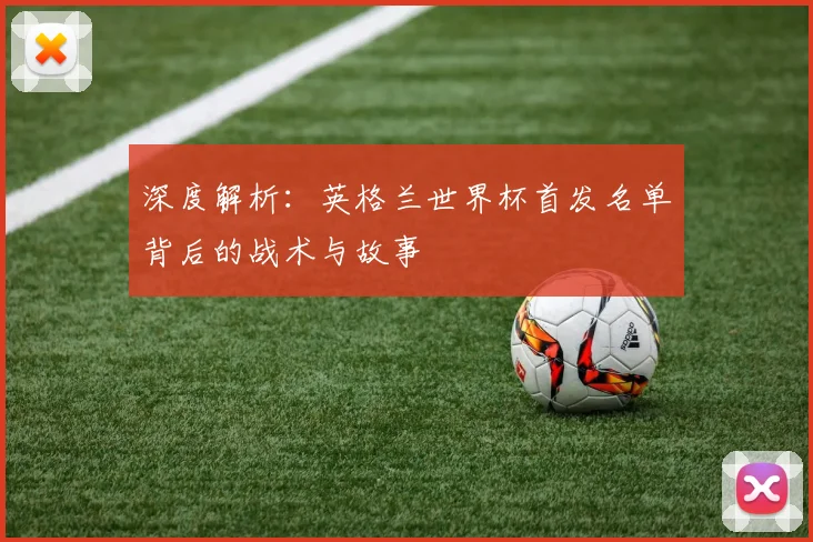 深度解析:英格兰世界杯首发名单背后的战术与故事