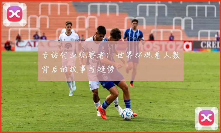 专访行业观察者：世界杯观看人数背后的故事与趋势