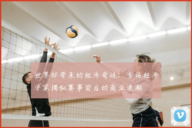 世界杯带来的经济奇迹：专访经济学家揭秘赛事背后的商业浪潮