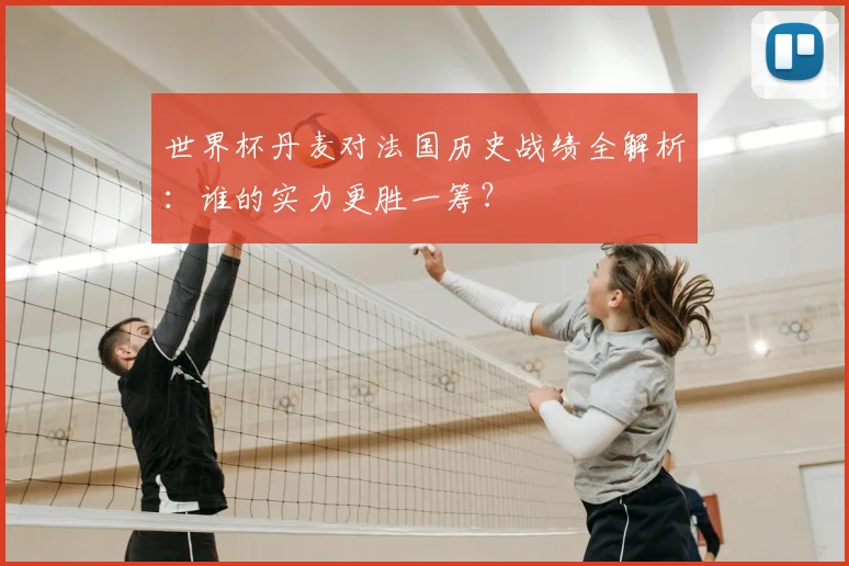 世界杯丹麦对法国历史战绩全解析：谁的实力更胜一筹？