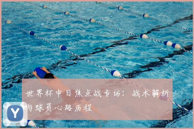 世界杯中日焦点战专访：战术解析与球员心路历程