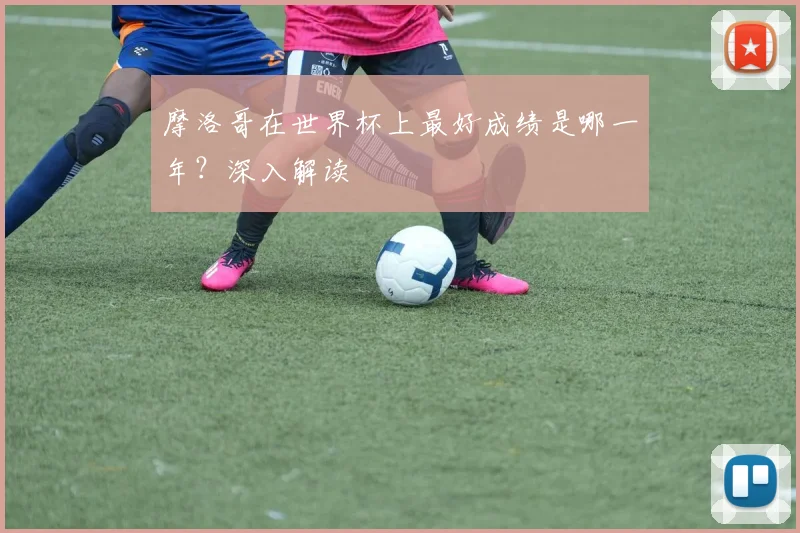 摩洛哥在世界杯上最好成绩是哪一年?深入解读