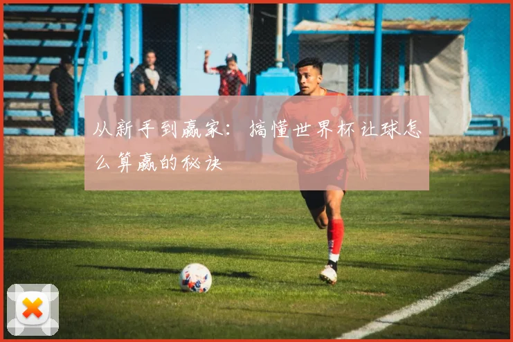 从新手到赢家：搞懂世界杯让球怎么算赢的秘诀