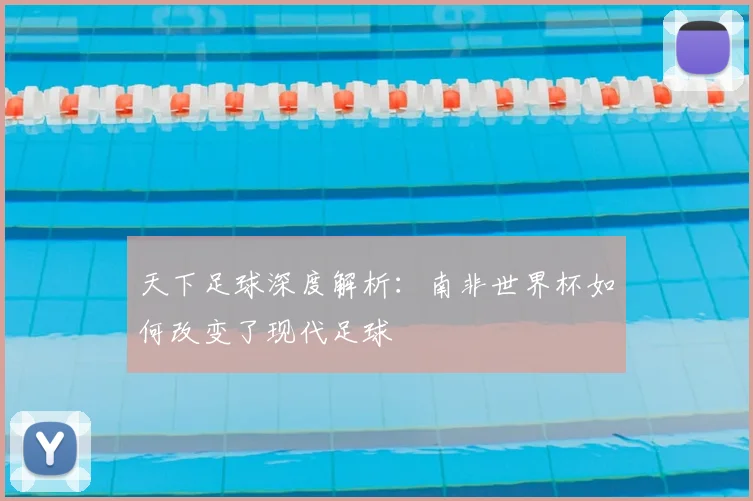 天下足球深度解析:南非世界杯如何改变了现代足球
