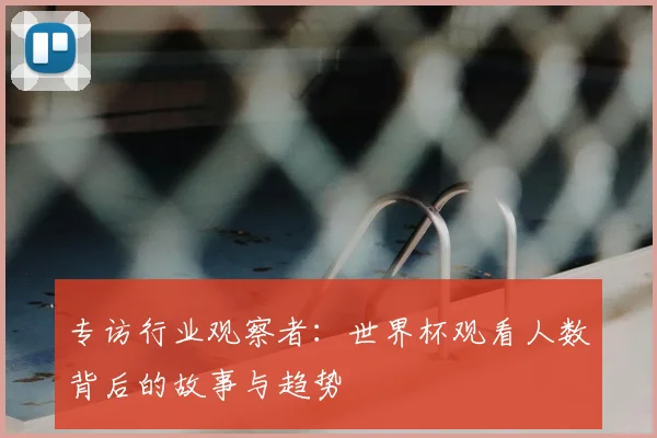 专访行业观察者：世界杯观看人数背后的故事与趋势