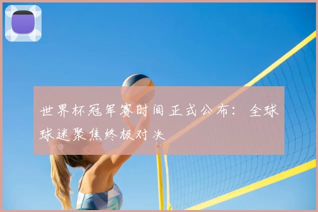 世界杯冠军赛时间正式公布：全球球迷聚焦终极对决
