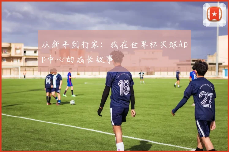 从新手到行家：我在世界杯买球App中心的成长故事