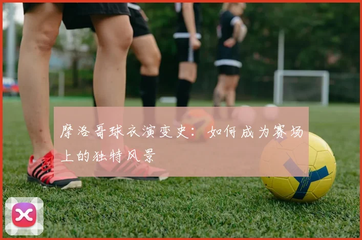 摩洛哥球衣演变史：如何成为赛场上的独特风景