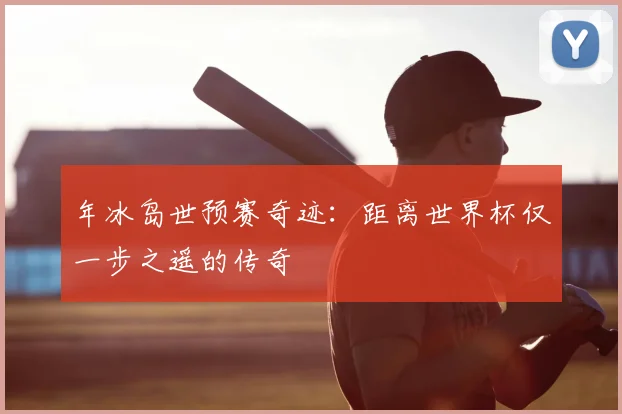 年冰岛世预赛奇迹:距离世界杯仅一步之遥的传奇