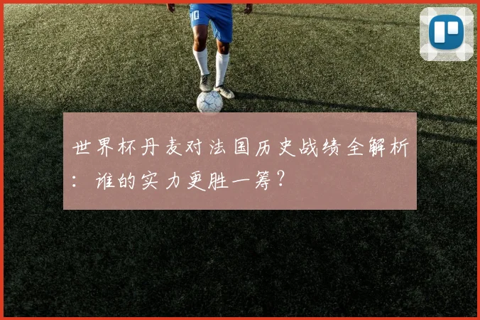 世界杯丹麦对法国历史战绩全解析:谁的实力更胜一筹?