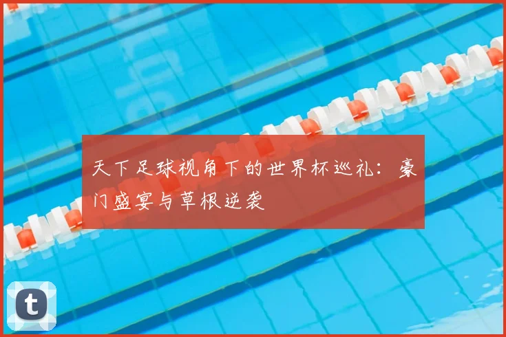 天下足球视角下的世界杯巡礼:豪门盛宴与草根逆袭