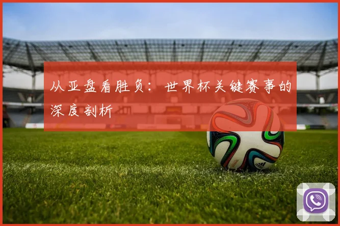 从亚盘看胜负：世界杯关键赛事的深度剖析