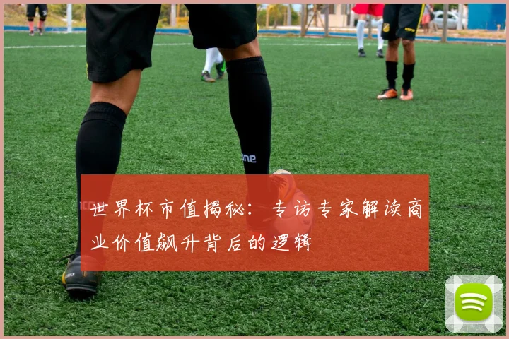 世界杯市值揭秘：专访专家解读商业价值飙升背后的逻辑