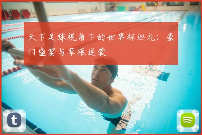 天下足球视角下的世界杯巡礼：豪门盛宴与草根逆袭