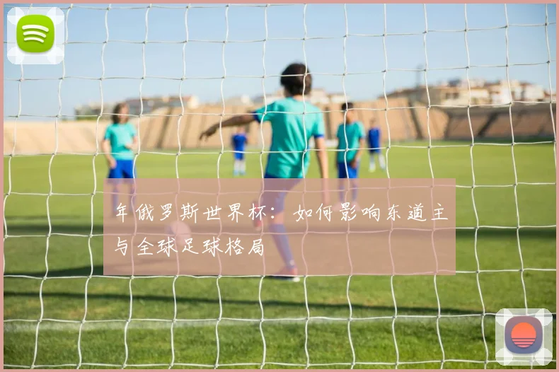 年俄罗斯世界杯:如何影响东道主与全球足球格局