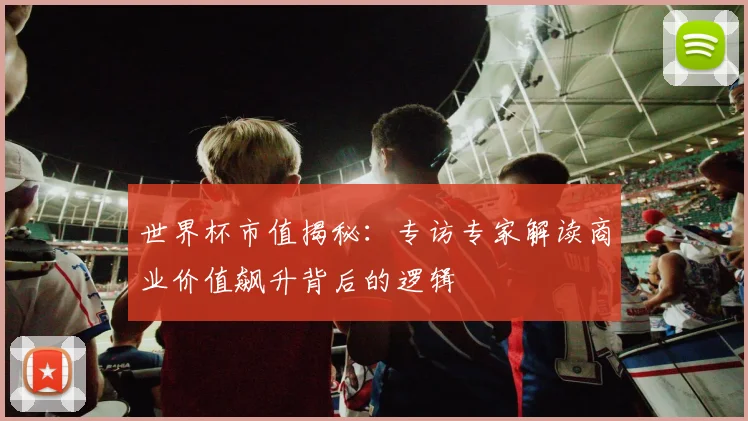 世界杯市值揭秘:专访专家解读商业价值飙升背后的逻辑