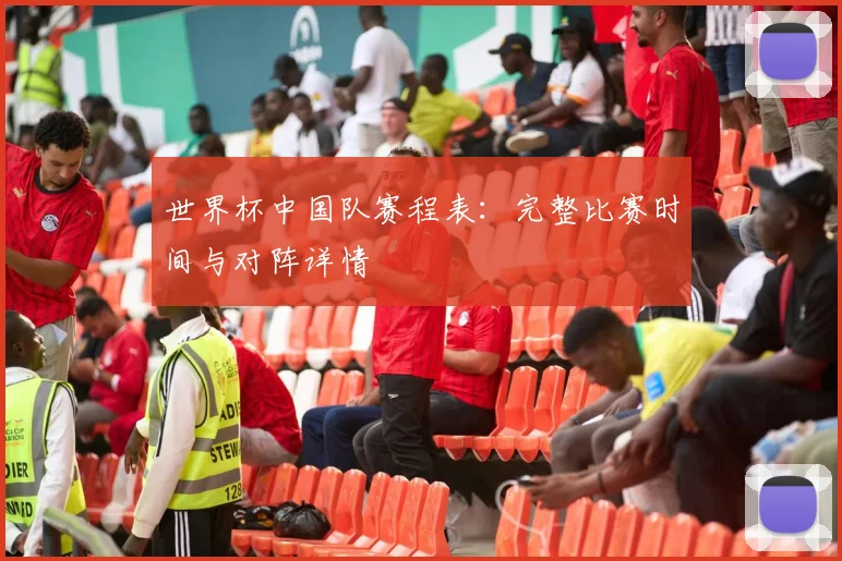 世界杯中国队赛程表：完整比赛时间与对阵详情
