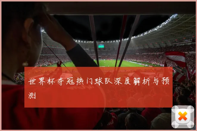 世界杯夺冠热门球队深度解析与预测
