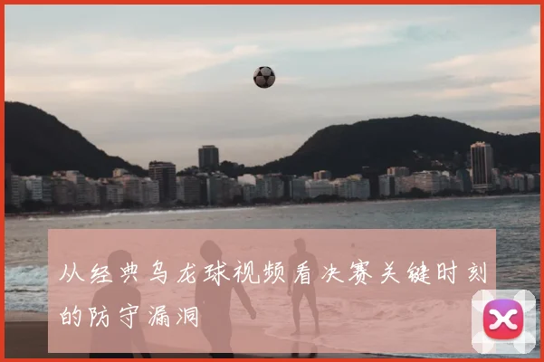 从经典乌龙球视频看决赛关键时刻的防守漏洞