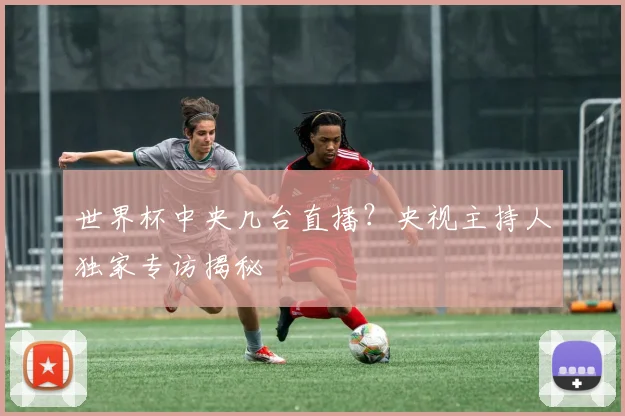 世界杯中央几台直播？央视主持人独家专访揭秘