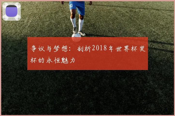 争议与梦想：剖析2018年世界杯奖杯的永恒魅力