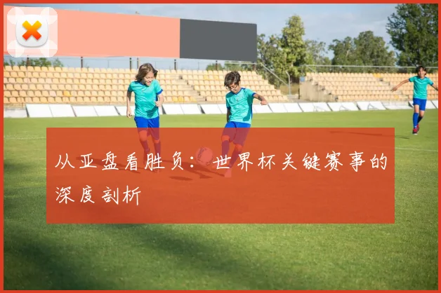 从亚盘看胜负:世界杯关键赛事的深度剖析