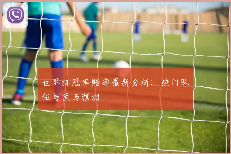 世界杯冠军赔率最新分析:热门队伍与黑马预测