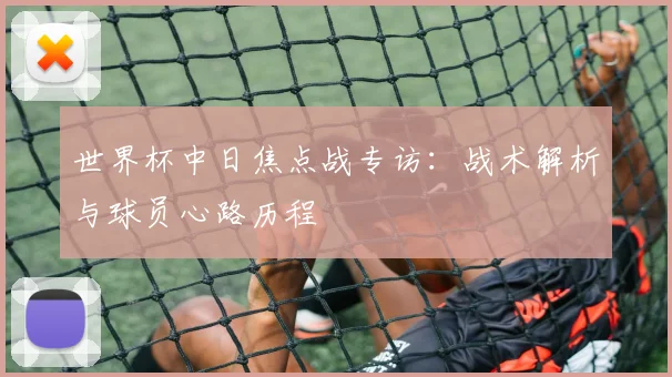 世界杯中日焦点战专访:战术解析与球员心路历程