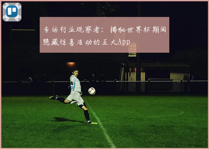 专访行业观察者:揭秘世界杯期间隐藏惊喜活动的五大App