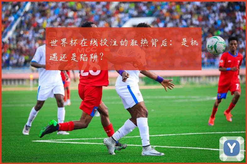 世界杯在线投注的狂热背后:是机遇还是陷阱?