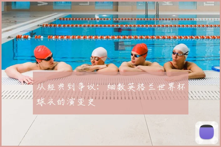 从经典到争议:细数英格兰世界杯球衣的演变史
