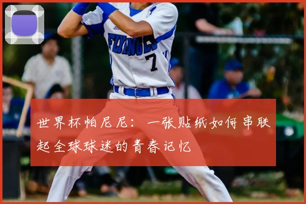 世界杯帕尼尼:一张贴纸如何串联起全球球迷的青春记忆