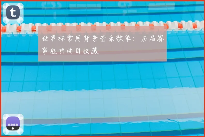 世界杯常用背景音乐歌单：历届赛事经典曲目收藏