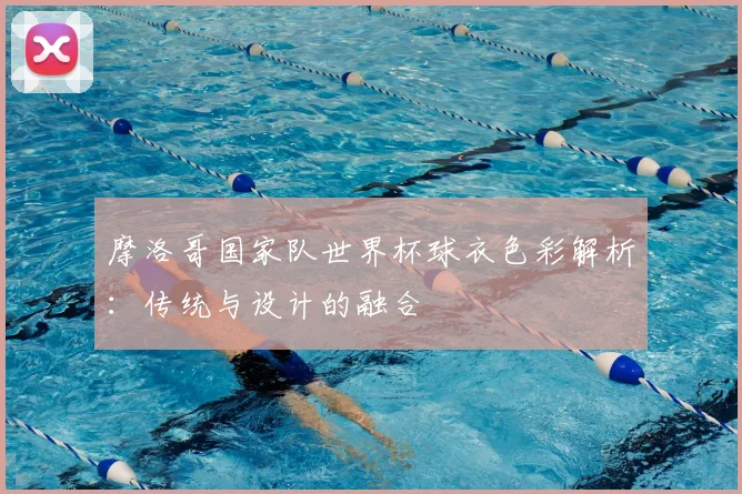 摩洛哥国家队世界杯球衣色彩解析:传统与设计的融合