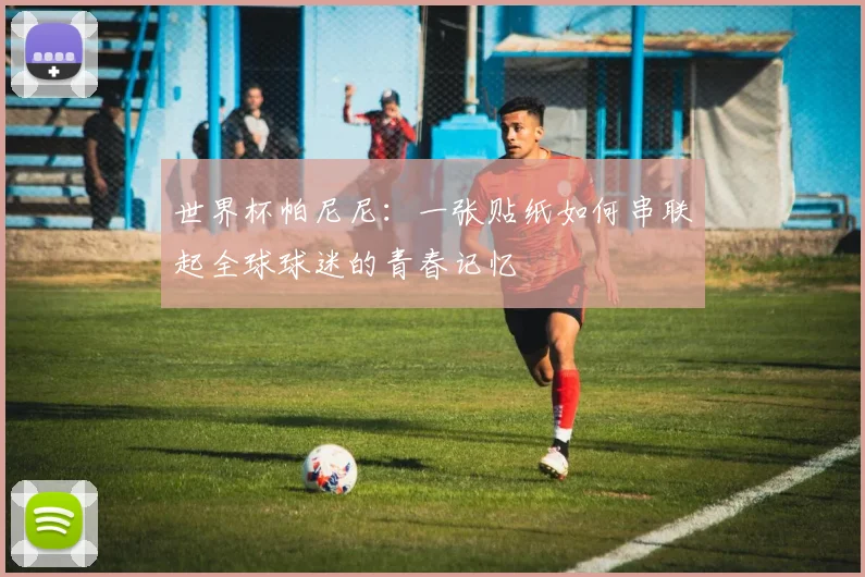 世界杯帕尼尼：一张贴纸如何串联起全球球迷的青春记忆
