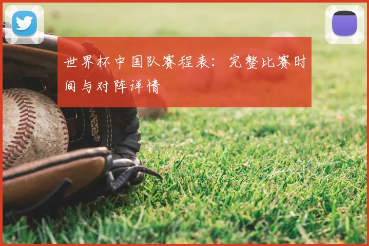 世界杯中国队赛程表:完整比赛时间与对阵详情