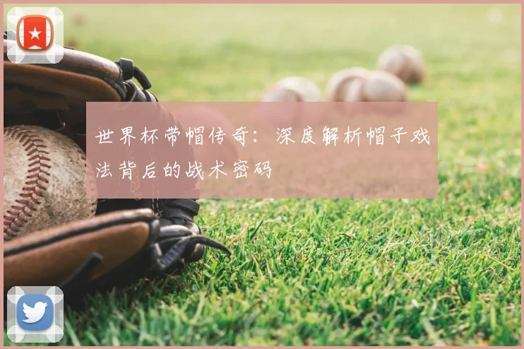 世界杯带帽传奇:深度解析帽子戏法背后的战术密码